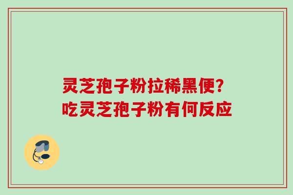 灵芝孢子粉拉稀黑便？吃灵芝孢子粉有何反应