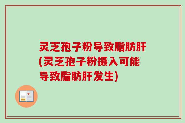 灵芝孢子粉导致脂肪肝(灵芝孢子粉摄入可能导致脂肪肝发生)