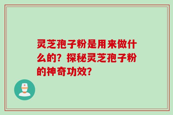 灵芝孢子粉是用来做什么的？探秘灵芝孢子粉的神奇功效？
