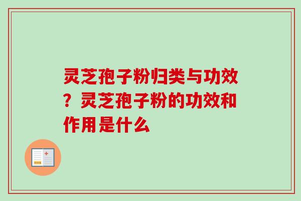 灵芝孢子粉归类与功效？灵芝孢子粉的功效和作用是什么