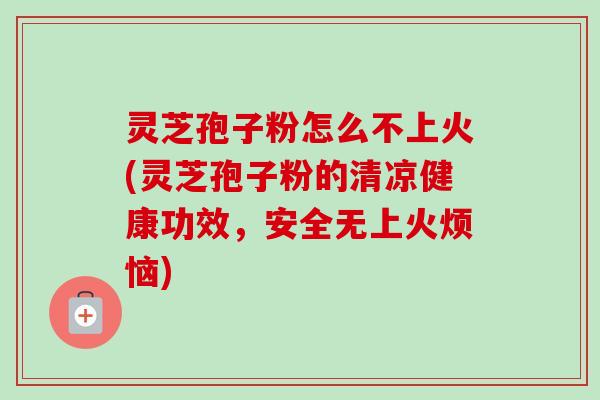 灵芝孢子粉怎么不上火(灵芝孢子粉的清凉健康功效，安全无上火烦恼)