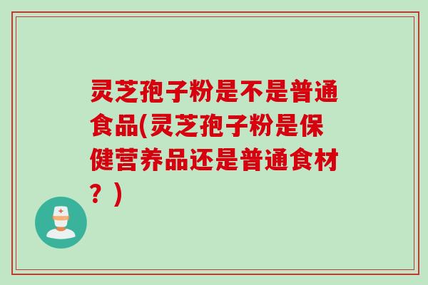 灵芝孢子粉是不是普通食品(灵芝孢子粉是保健营养品还是普通食材？)