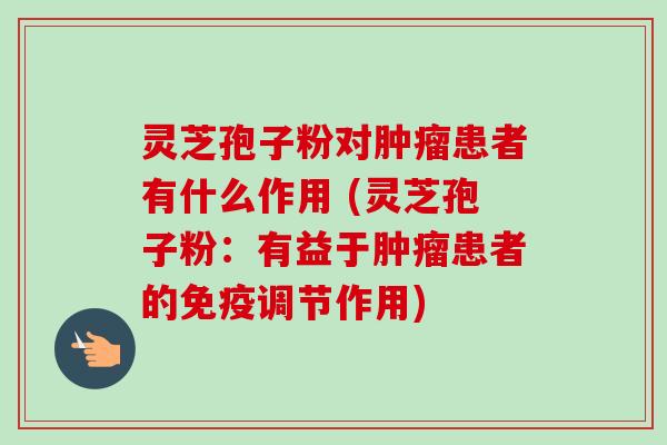 灵芝孢子粉对肿瘤患者有什么作用 (灵芝孢子粉：有益于肿瘤患者的免疫调节作用)