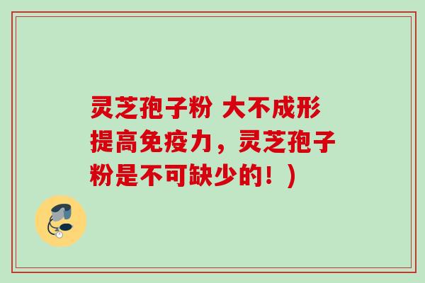 灵芝孢子粉 大不成形提高免疫力，灵芝孢子粉是不可缺少的！)