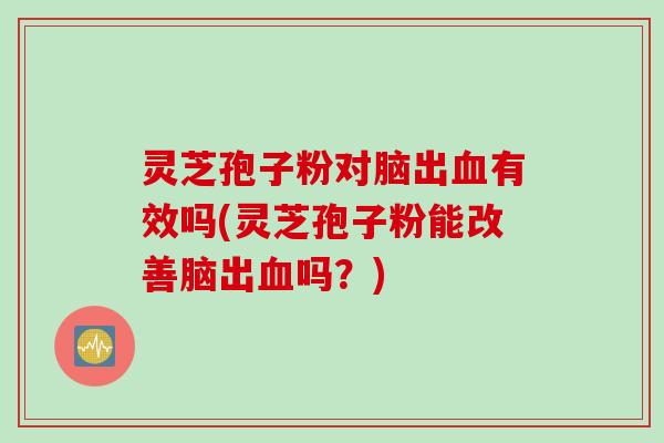 灵芝孢子粉对脑出血有效吗(灵芝孢子粉能改善脑出血吗？)