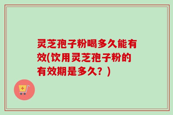 灵芝孢子粉喝多久能有效(饮用灵芝孢子粉的有效期是多久？)