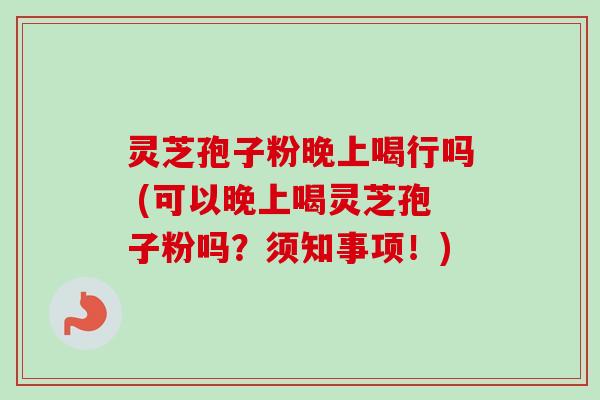 灵芝孢子粉晚上喝行吗 (可以晚上喝灵芝孢子粉吗？须知事项！)