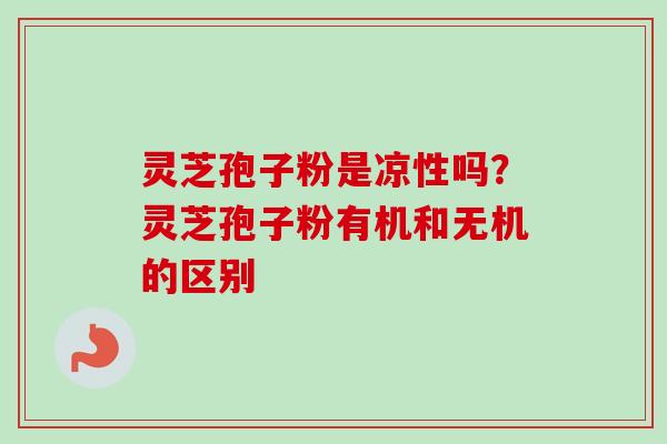 灵芝孢子粉是凉性吗？灵芝孢子粉有机和无机的区别