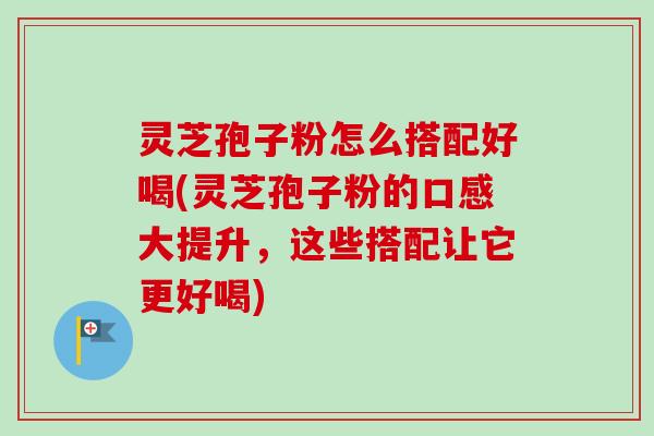 灵芝孢子粉怎么搭配好喝(灵芝孢子粉的口感大提升，这些搭配让它更好喝)
