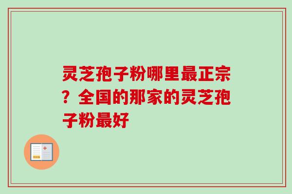 灵芝孢子粉哪里最正宗？全国的那家的灵芝孢子粉最好