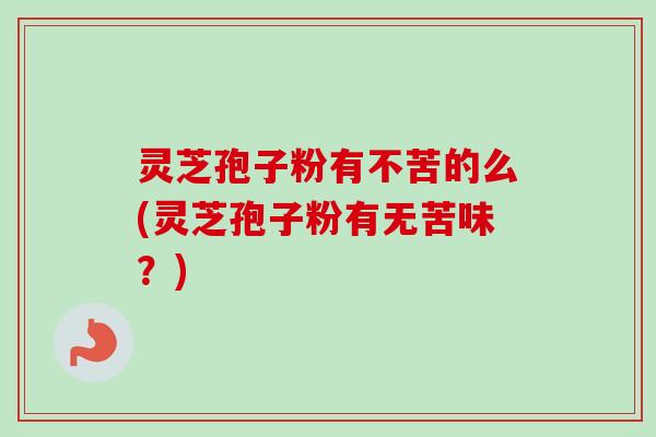 灵芝孢子粉有不苦的么(灵芝孢子粉有无苦味？)