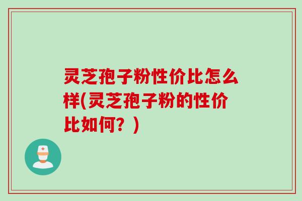 灵芝孢子粉性价比怎么样(灵芝孢子粉的性价比如何？)