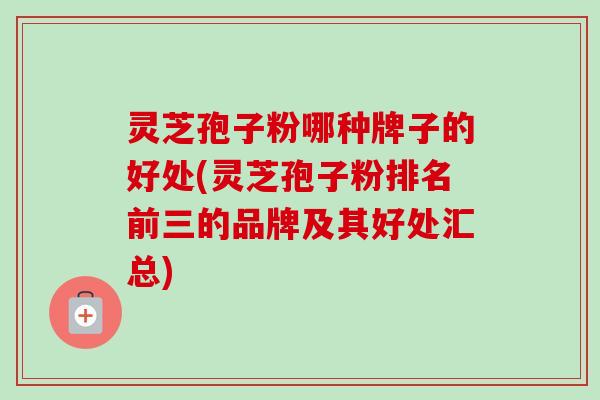 灵芝孢子粉哪种牌子的好处(灵芝孢子粉排名前三的品牌及其好处汇总)