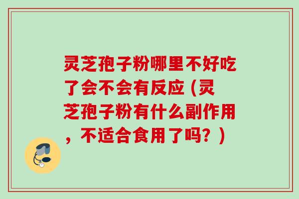 灵芝孢子粉哪里不好吃了会不会有反应 (灵芝孢子粉有什么副作用，不适合食用了吗？)