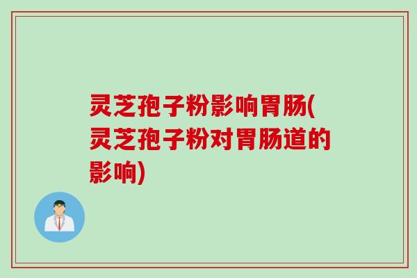 灵芝孢子粉影响胃肠(灵芝孢子粉对胃肠道的影响)