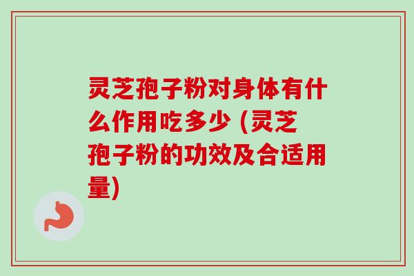 灵芝孢子粉对身体有什么作用吃多少 (灵芝孢子粉的功效及合适用量)
