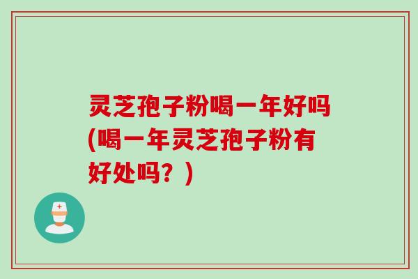 灵芝孢子粉喝一年好吗(喝一年灵芝孢子粉有好处吗？)