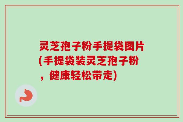 灵芝孢子粉手提袋图片(手提袋装灵芝孢子粉，健康轻松带走)