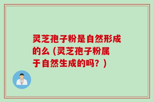 灵芝孢子粉是自然形成的么 (灵芝孢子粉属于自然生成的吗？)