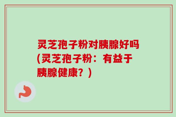 灵芝孢子粉对胰腺好吗(灵芝孢子粉：有益于胰腺健康？)