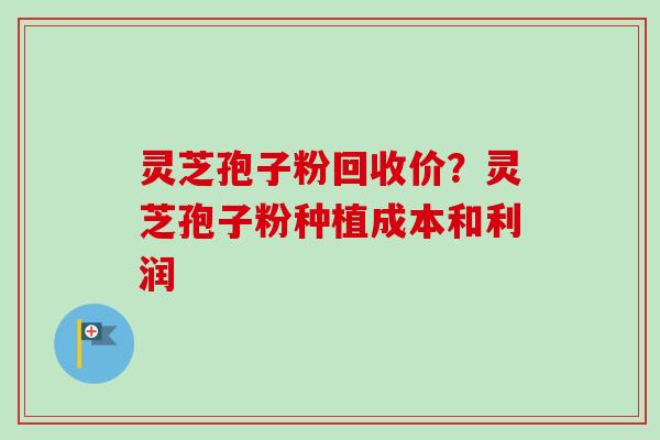 灵芝孢子粉回收价？灵芝孢子粉种植成本和利润