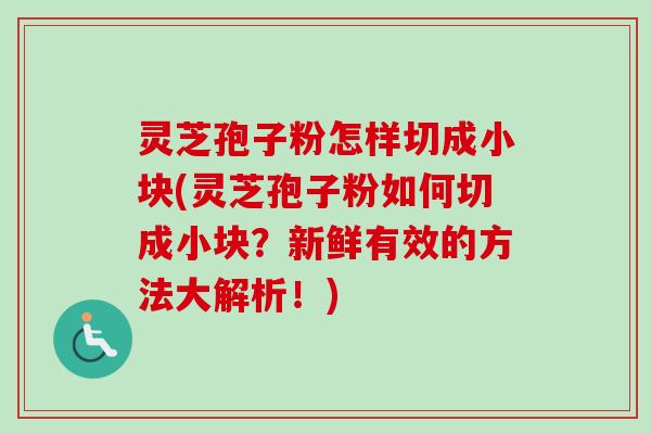 灵芝孢子粉怎样切成小块(灵芝孢子粉如何切成小块？新鲜有效的方法大解析！)