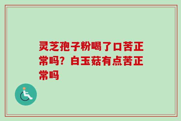 灵芝孢子粉喝了口苦正常吗？白玉菇有点苦正常吗