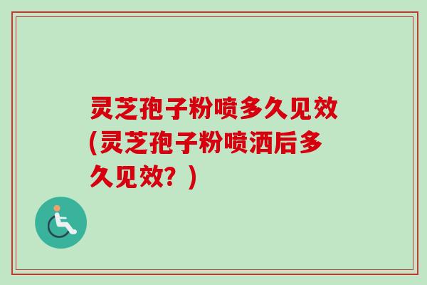 灵芝孢子粉喷多久见效(灵芝孢子粉喷洒后多久见效？)