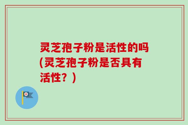 灵芝孢子粉是活性的吗(灵芝孢子粉是否具有活性？)