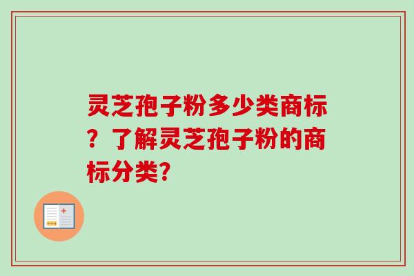 灵芝孢子粉多少类商标？了解灵芝孢子粉的商标分类？