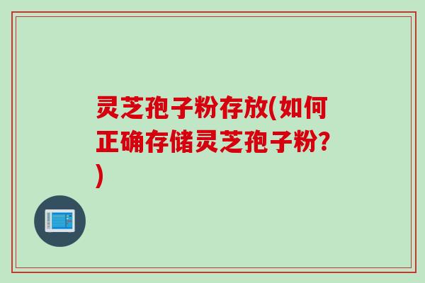 灵芝孢子粉存放(如何正确存储灵芝孢子粉？)