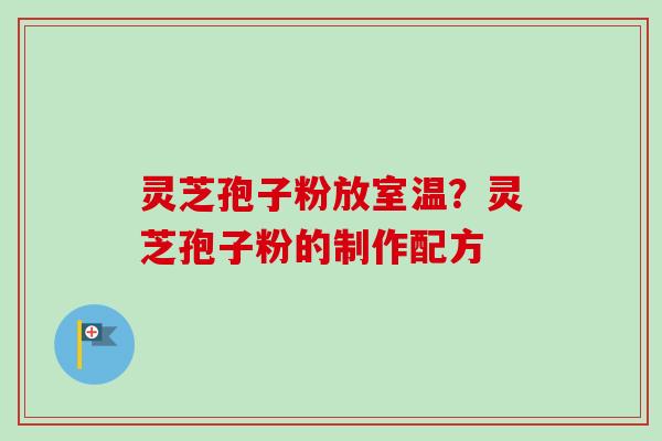 灵芝孢子粉放室温？灵芝孢子粉的制作配方
