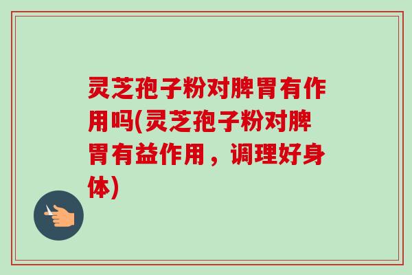 灵芝孢子粉对脾胃有作用吗(灵芝孢子粉对脾胃有益作用，调理好身体)
