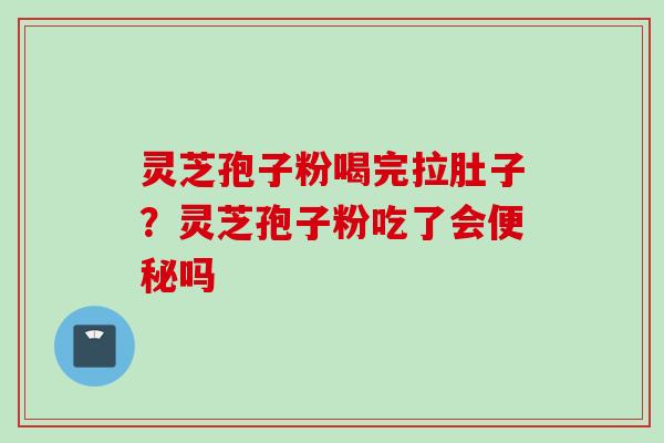 灵芝孢子粉喝完拉肚子？灵芝孢子粉吃了会便秘吗