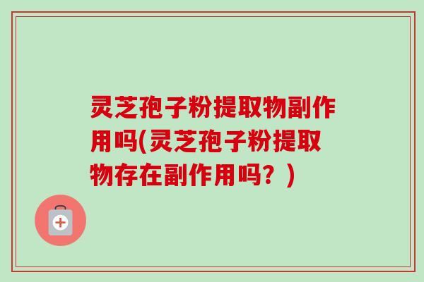 灵芝孢子粉提取物副作用吗(灵芝孢子粉提取物存在副作用吗？)