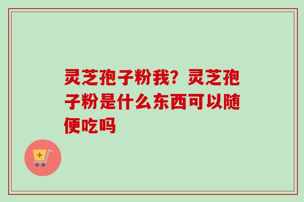 灵芝孢子粉我？灵芝孢子粉是什么东西可以随便吃吗