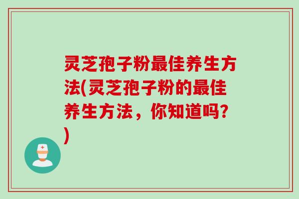 灵芝孢子粉最佳养生方法(灵芝孢子粉的最佳养生方法，你知道吗？)