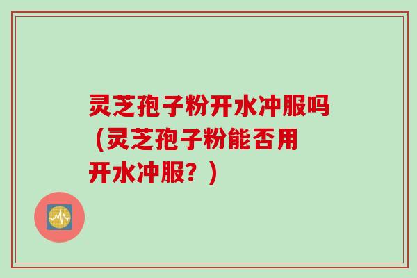 灵芝孢子粉开水冲服吗 (灵芝孢子粉能否用开水冲服?) 灵芝孢子粉开水冲服吗 (灵芝孢子粉能否用开水冲服?)