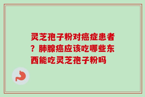 灵芝孢子粉对癌症患者？肺腺癌应该吃哪些东西能吃灵芝孢子粉吗