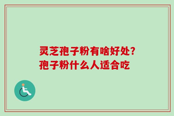 灵芝孢子粉有啥好处？孢子粉什么人适合吃