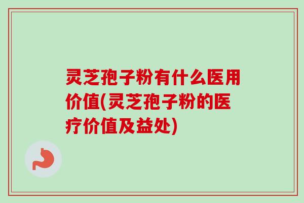 灵芝孢子粉有什么医用价值(灵芝孢子粉的医疗价值及益处)