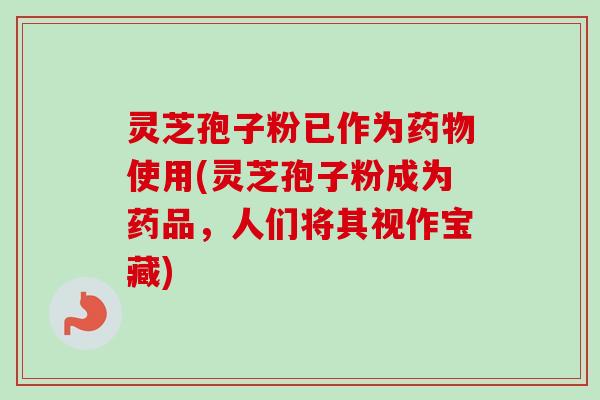 灵芝孢子粉已作为药物使用(灵芝孢子粉成为药品，人们将其视作宝藏)