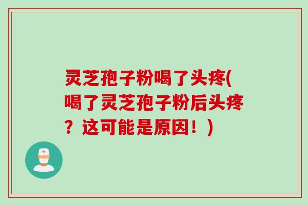 灵芝孢子粉喝了头疼(喝了灵芝孢子粉后头疼？这可能是原因！)