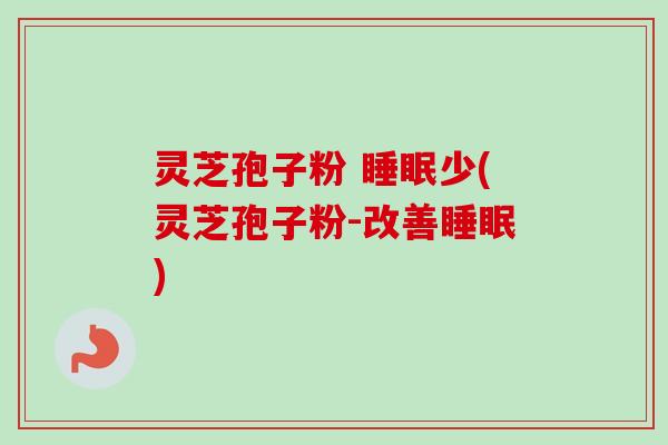 灵芝孢子粉 睡眠少(灵芝孢子粉-改善睡眠)