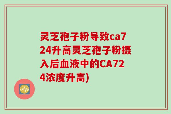 灵芝孢子粉导致ca724升高灵芝孢子粉摄入后血液中的CA724浓度升高)