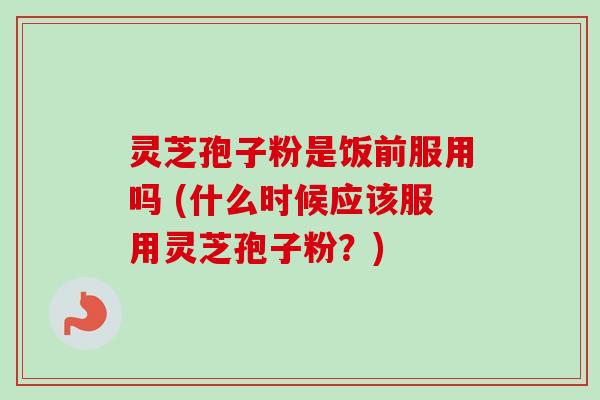 灵芝孢子粉是饭前服用吗 (什么时候应该服用灵芝孢子粉？)