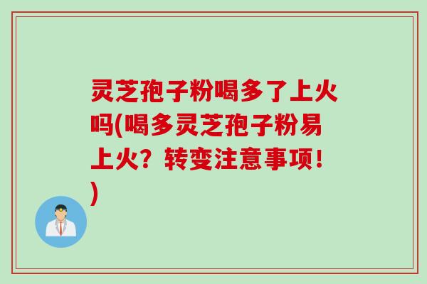 灵芝孢子粉喝多了上火吗(喝多灵芝孢子粉易上火？转变注意事项！)