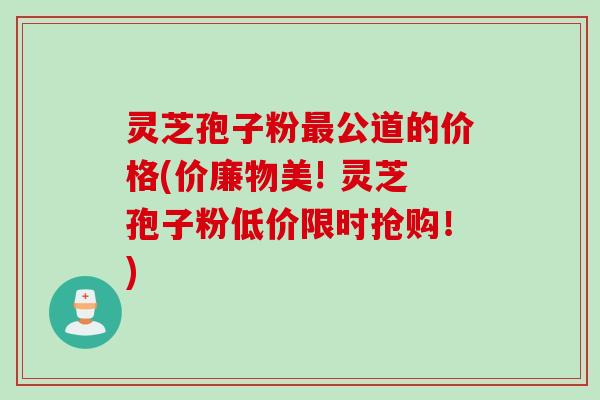 灵芝孢子粉最公道的价格(价廉物美! 灵芝孢子粉低价限时抢购！)