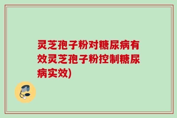 灵芝孢子粉对糖尿病有效灵芝孢子粉控制糖尿病实效)