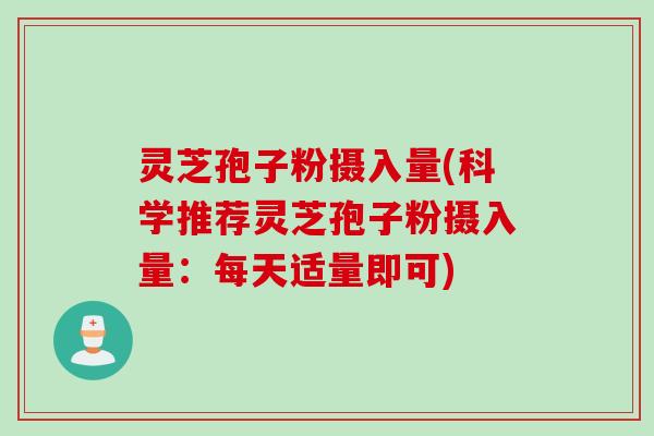 灵芝孢子粉摄入量(科学推荐灵芝孢子粉摄入量：每天适量即可)
